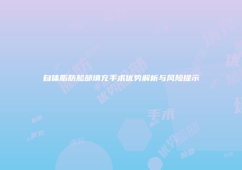 自体脂肪脸部填充手术优势解析与风险提示