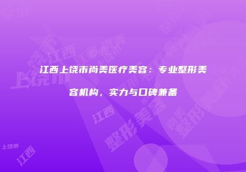 江西上饶市尚美医疗美容：专业整形美容机构，实力与口碑兼备