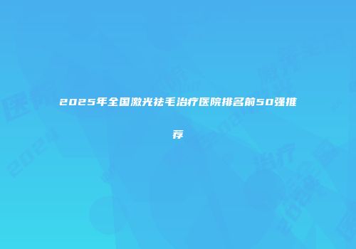 2025年全国激光祛毛治疗医院排名前50强推荐
