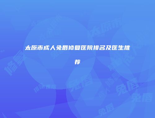 太原市成人兔唇修复医院排名及医生推荐