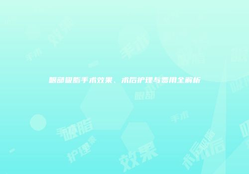 眼部吸脂手术效果、术后护理与费用全解析