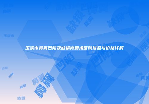 玉溪市鼻翼凹陷及缺损修复术医院排名与价格详解