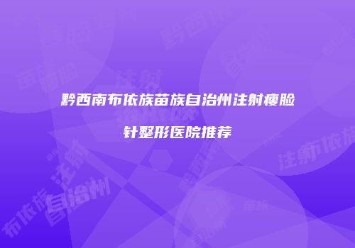 黔西南布依族苗族自治州注射瘦脸针整形医院推荐