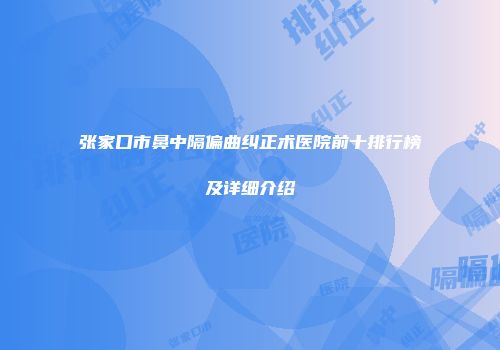 张家口市鼻中隔偏曲纠正术医院前十排行榜及详细介绍