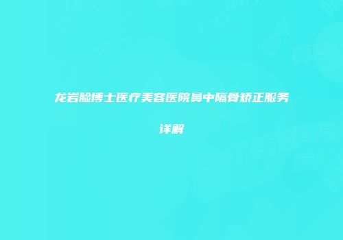 龙岩脸博士医疗美容医院鼻中隔骨矫正服务详解