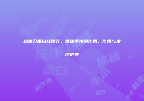 超生刀蛋白线提升：揭秘手术副作用、作用与术后护理