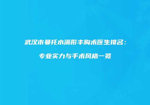 武汉市曼托水滴形丰胸术医生排名:专业实力与手术风格一览