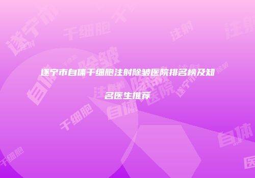 遂宁市自体干细胞注射除皱医院排名榜及知名医生推荐