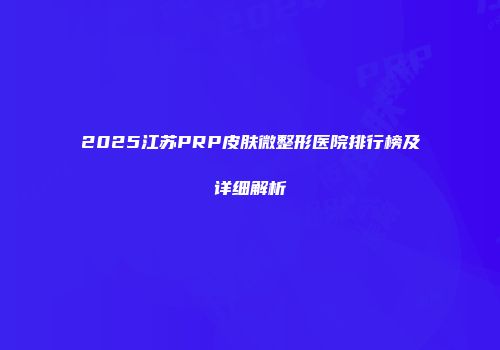 2025江苏PRP皮肤微整形医院排行榜及详细解析