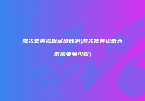 激光去黄褐斑多少钱啊(激光祛黄褐斑大概需要多少钱)