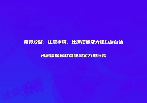 隆鼻攻略：注意事项、比例把握及大理白族自治州膨体加耳软骨隆鼻实力排行榜