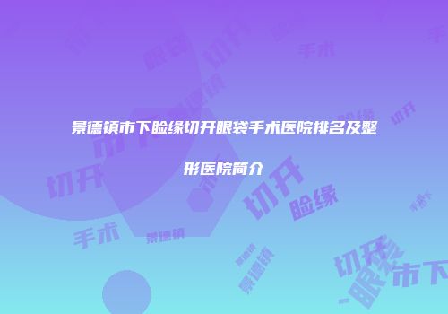 景德镇市下睑缘切开眼袋手术医院排名及整形医院简介