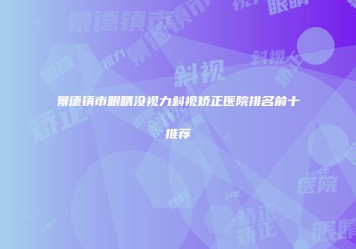 景德镇市眼睛没视力斜视矫正医院排名前十推荐