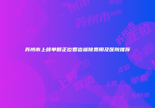 苏州市上颌单颗正位智齿拔除费用及医院推荐