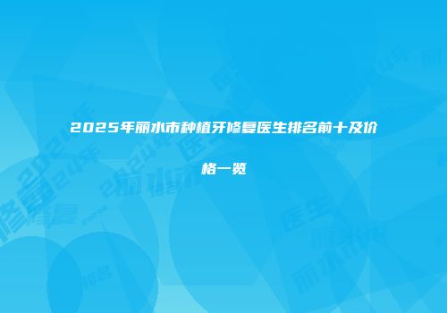 2025年丽水市种植牙修复医生排名前十及价格一览