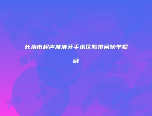 长治市超声波洁牙手术医院排名榜单揭晓