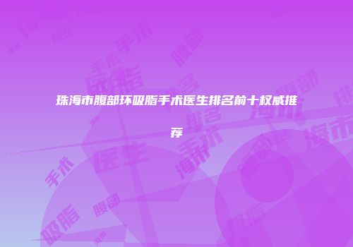 珠海市腹部环吸脂手术医生排名前十权威推荐