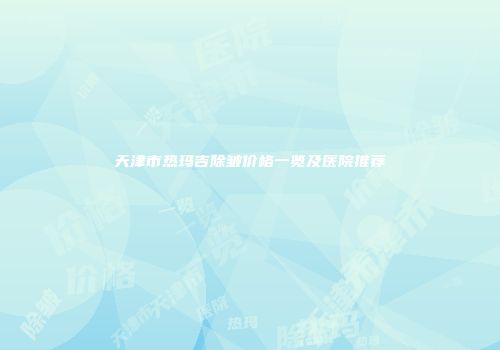 天津市热玛吉除皱价格一览及医院推荐