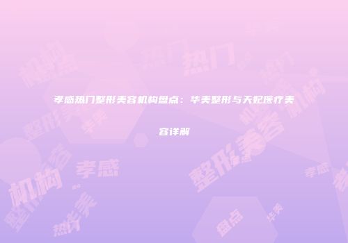 孝感热门整形美容机构盘点：华美整形与天妃医疗美容详解