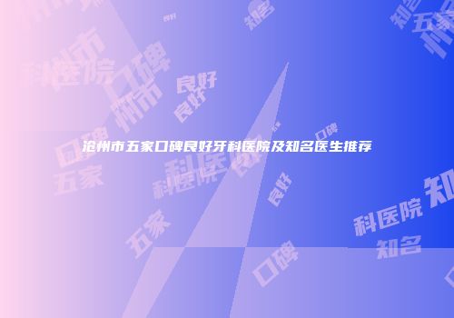 沧州市五家口碑良好牙科医院及知名医生推荐