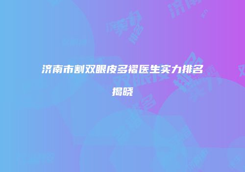 济南市割双眼皮多褶医生实力排名揭晓