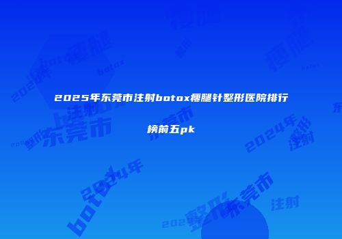 2025年东莞市注射botox瘦腿针整形医院排行榜前五pk