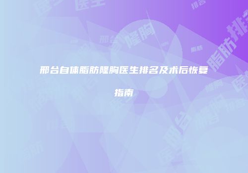 邢台自体脂肪隆胸医生排名及术后恢复指南