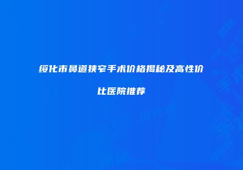 绥化市鼻道狭窄手术价格揭秘及高性价比医院推荐