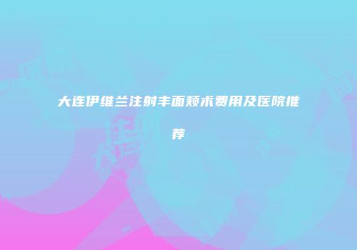 大连伊维兰注射丰面颊术费用及医院推荐