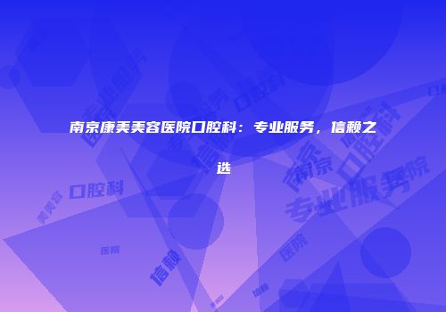 南京康美美容医院口腔科：专业服务，信赖之选