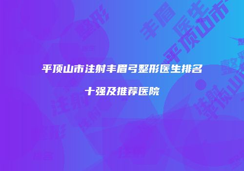 平顶山市注射丰眉弓整形医生排名十强及推荐医院