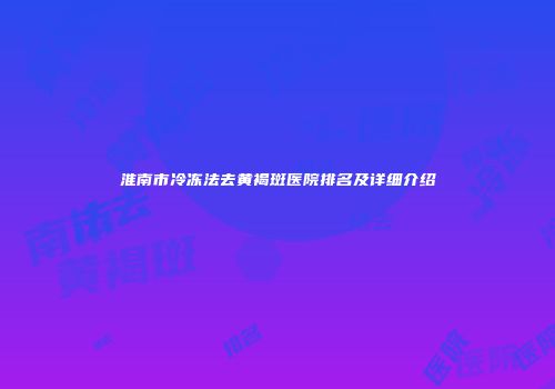 淮南市冷冻法去黄褐斑医院排名及详细介绍