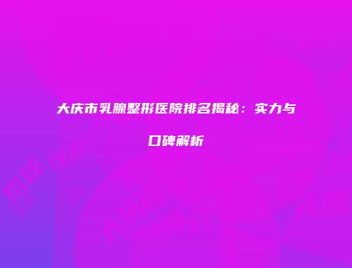 大庆市乳腺整形医院排名揭秘:实力与口碑解析