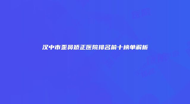汉中市歪鼻矫正医院排名前十榜单解析