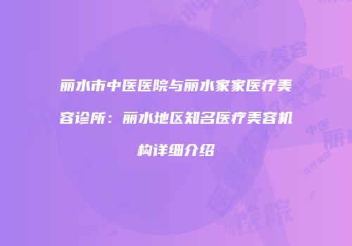 丽水市中医医院与丽水家家医疗美容诊所：丽水地区知名医疗美容机构详细介绍