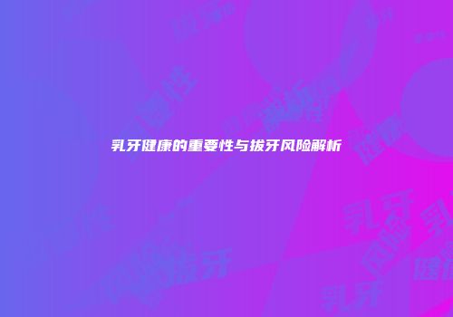 乳牙健康的重要性与拔牙风险解析