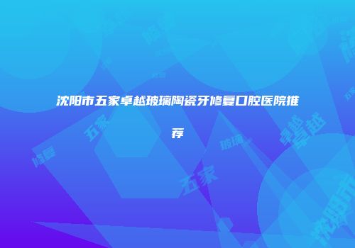 沈阳市五家卓越玻璃陶瓷牙修复口腔医院推荐