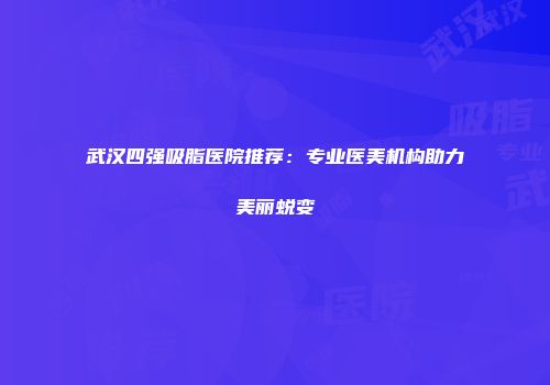 武汉四强吸脂医院推荐:专业医美机构助力美丽蜕变