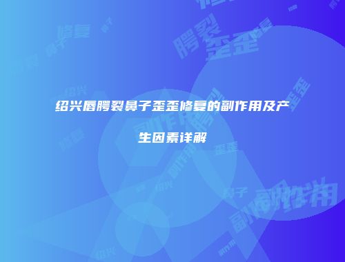 绍兴唇腭裂鼻子歪歪修复的副作用及产生因素详解