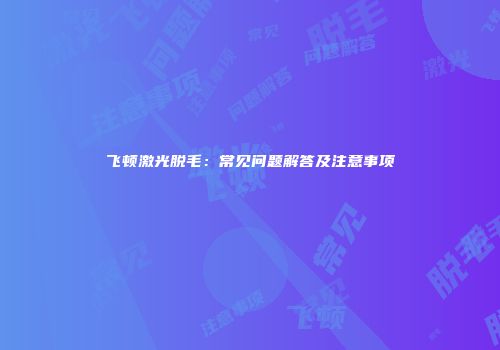 飞顿激光脱毛：常见问题解答及注意事项