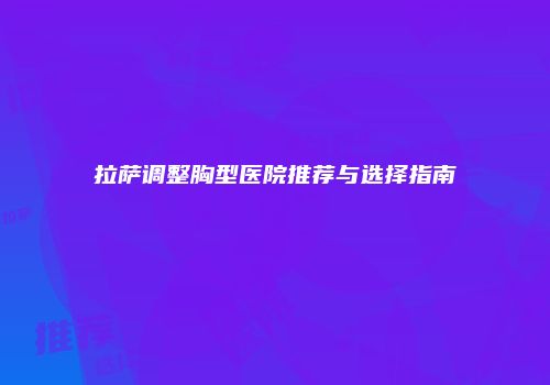 拉萨调整胸型医院推荐与选择指南
