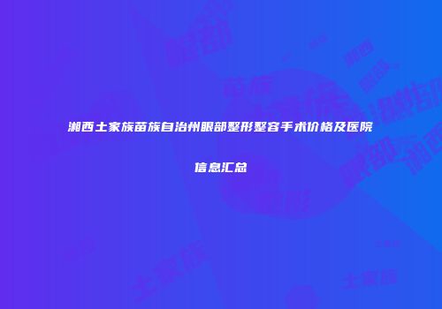 湘西土家族苗族自治州眼部整形整容手术价格及医院信息汇总