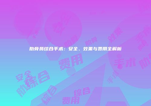 肋骨鼻综合手术：安全、效果与费用全解析