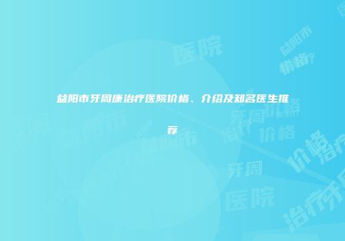 益阳市牙周康治疗医院价格、介绍及知名医生推荐