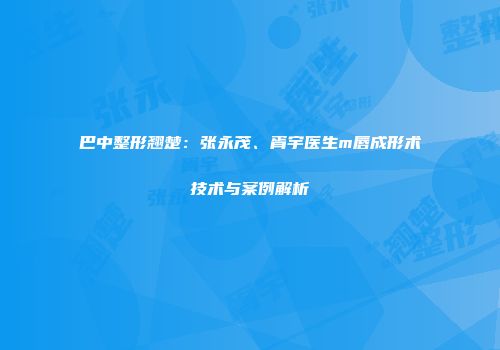 巴中整形翘楚:张永茂、胥宇医生m唇成形术技术与案例解析