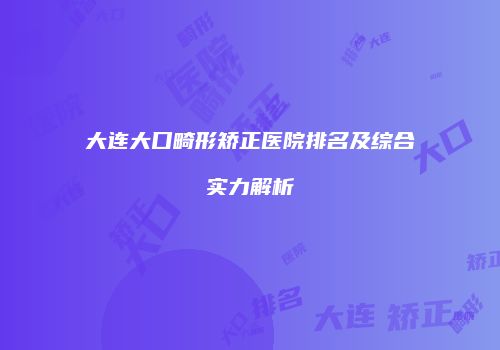 大连大口畸形矫正医院排名及综合实力解析
