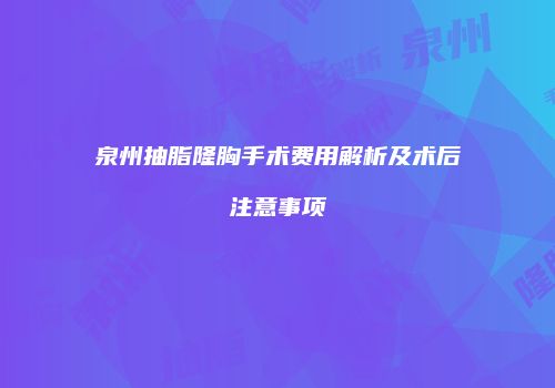 泉州抽脂隆胸手术费用解析及术后注意事项