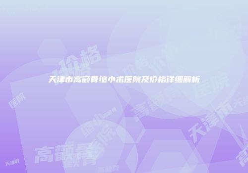 天津市高颧骨缩小术医院及价格详细解析