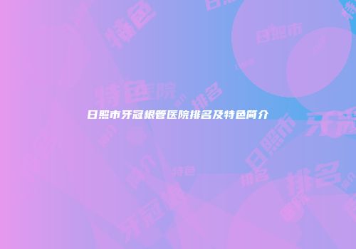 日照市牙冠根管医院排名及特色简介
