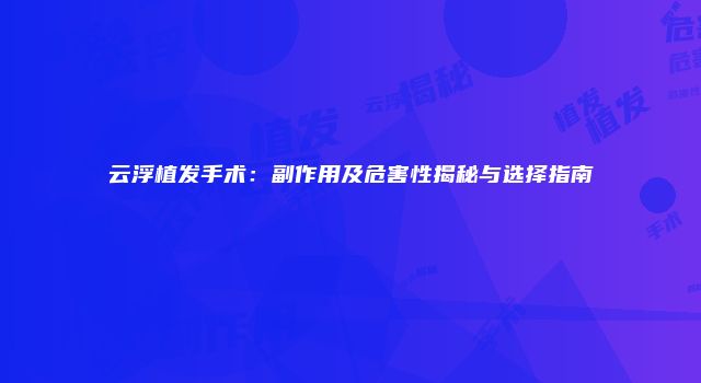 云浮植发手术：副作用及危害性揭秘与选择指南